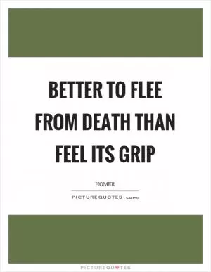 Better to flee from death than feel its grip Picture Quote #1