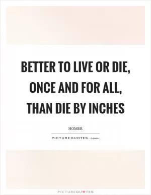 Better to live or die, once and for all, than die by inches Picture Quote #1
