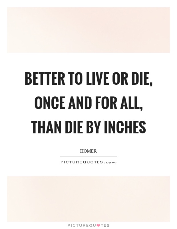 Better to live or die, once and for all, than die by inches Picture Quote #1
