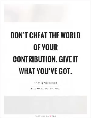 Don’t cheat the world of your contribution. Give it what you’ve got Picture Quote #1