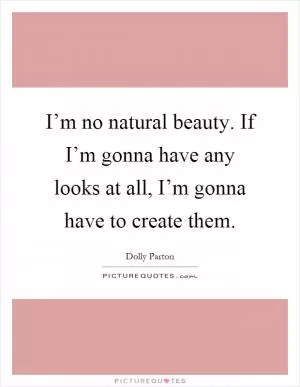 I’m no natural beauty. If I’m gonna have any looks at all, I’m gonna have to create them Picture Quote #1