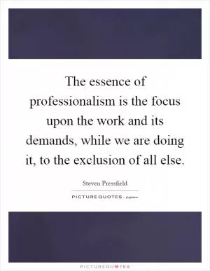 The essence of professionalism is the focus upon the work and its demands, while we are doing it, to the exclusion of all else Picture Quote #1