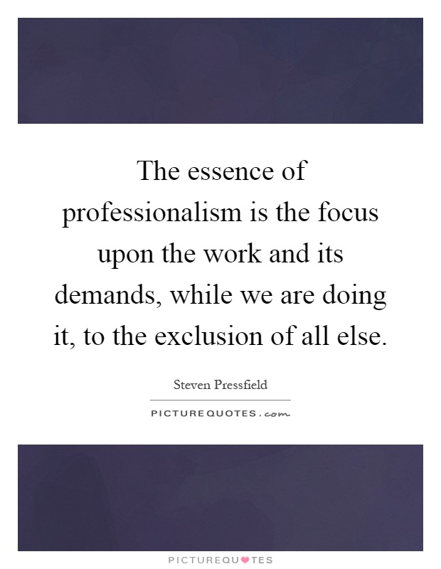 The essence of professionalism is the focus upon the work and its demands, while we are doing it, to the exclusion of all else Picture Quote #1