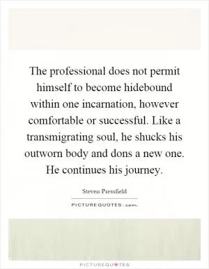 The professional does not permit himself to become hidebound within one incarnation, however comfortable or successful. Like a transmigrating soul, he shucks his outworn body and dons a new one. He continues his journey Picture Quote #1