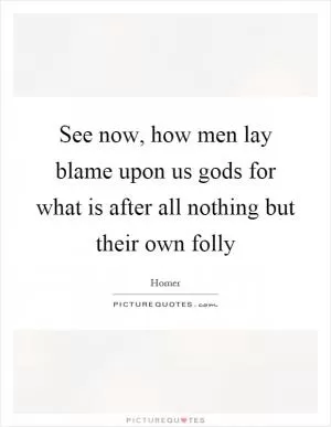 See now, how men lay blame upon us gods for what is after all nothing but their own folly Picture Quote #1