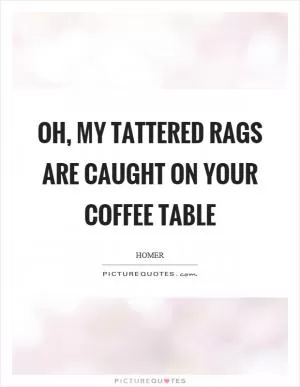 Oh, my tattered rags are caught on your coffee table Picture Quote #1