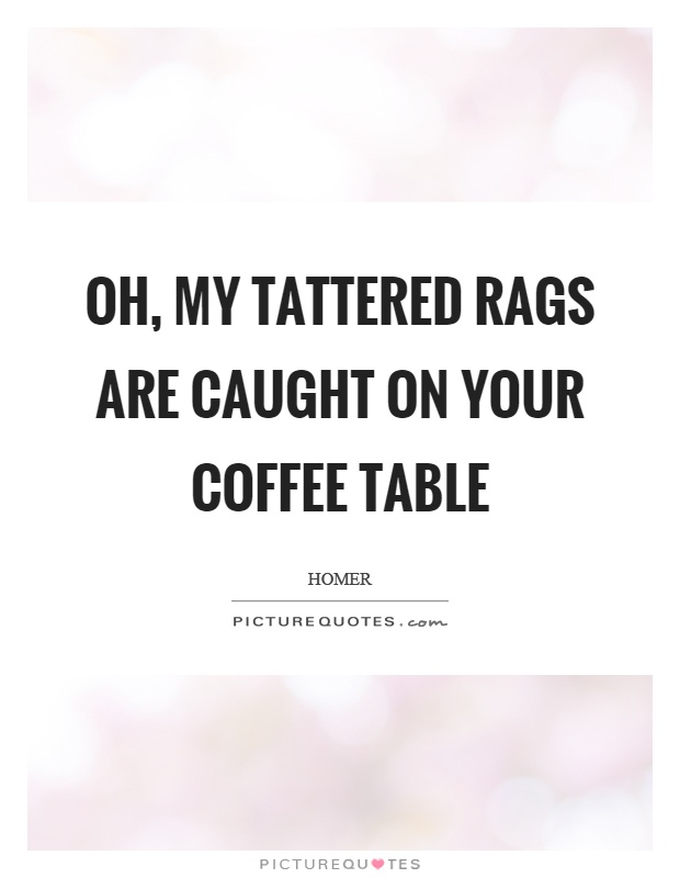 Oh, my tattered rags are caught on your coffee table Picture Quote #1