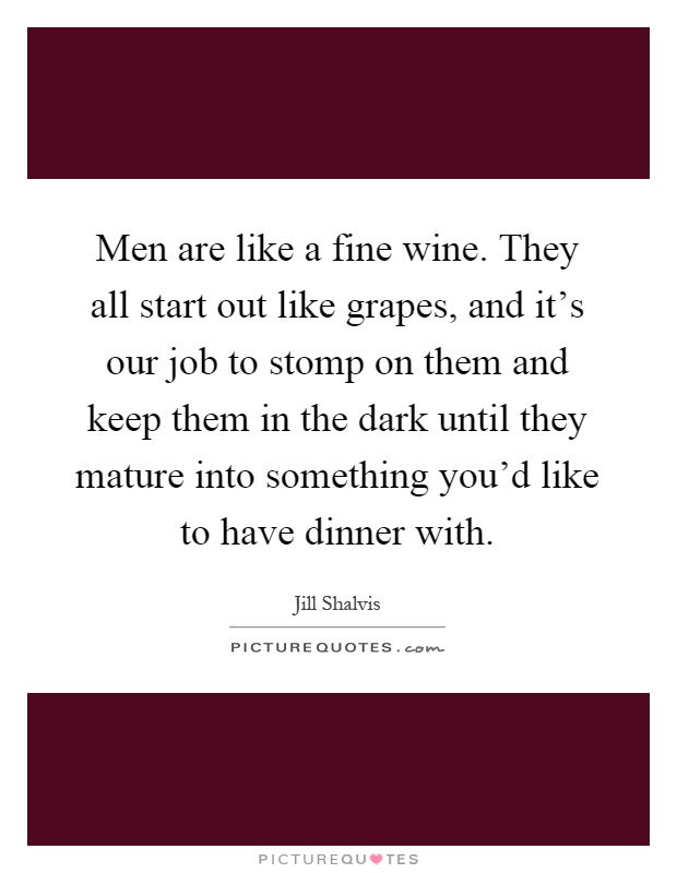 Men are like a fine wine. They all start out like grapes, and it's our job to stomp on them and keep them in the dark until they mature into something you'd like to have dinner with Picture Quote #1