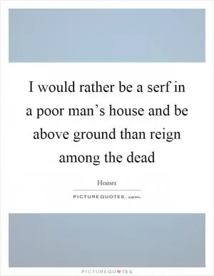 I would rather be a serf in a poor man’s house and be above ground than reign among the dead Picture Quote #1