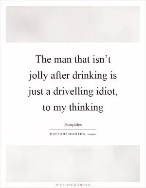 The man that isn’t jolly after drinking is just a drivelling idiot, to my thinking Picture Quote #1