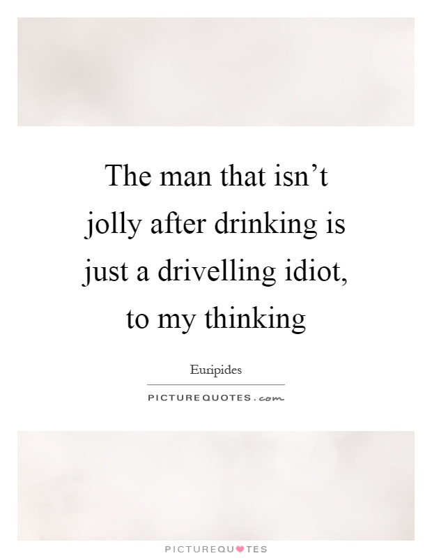 The man that isn't jolly after drinking is just a drivelling idiot, to my thinking Picture Quote #1