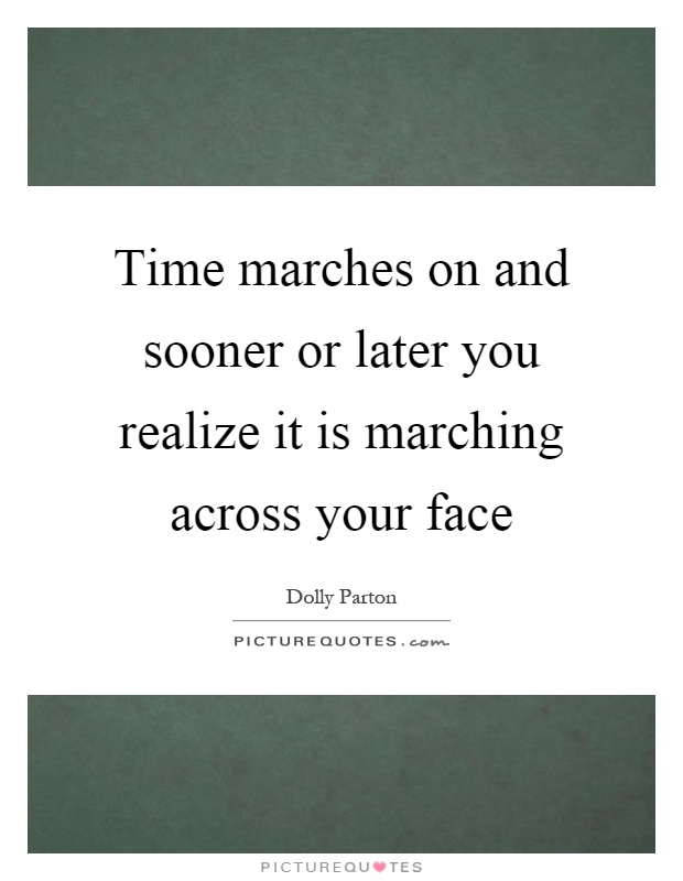 Time marches on and sooner or later you realize it is marching across your face Picture Quote #1
