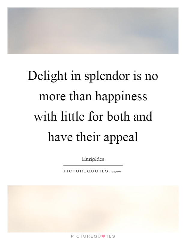 Delight in splendor is no more than happiness with little for both and have their appeal Picture Quote #1