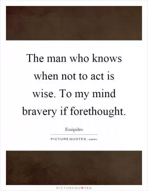 The man who knows when not to act is wise. To my mind bravery if forethought Picture Quote #1