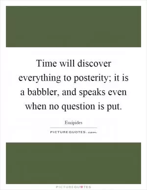 Time will discover everything to posterity; it is a babbler, and speaks even when no question is put Picture Quote #1