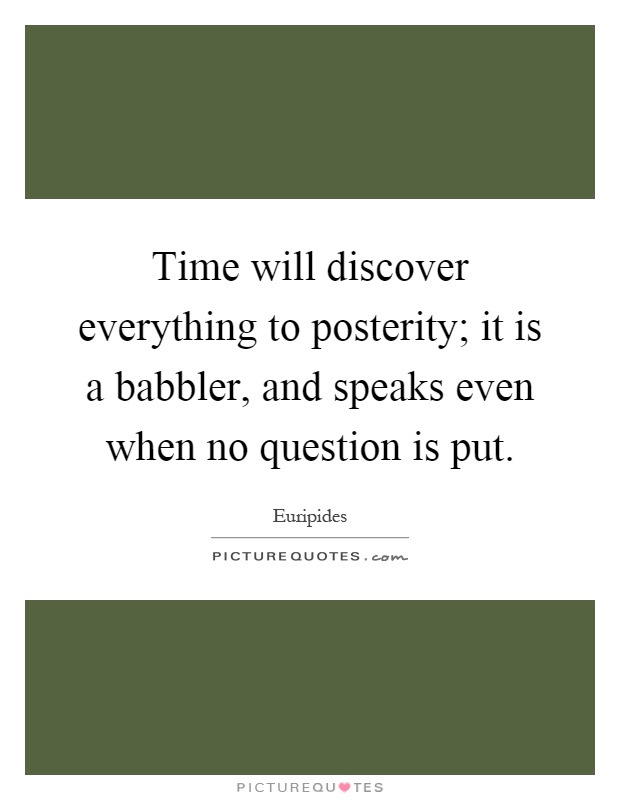 Time will discover everything to posterity; it is a babbler, and speaks even when no question is put Picture Quote #1