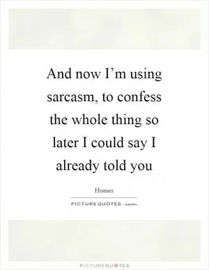 And now I’m using sarcasm, to confess the whole thing so later I could say I already told you Picture Quote #1