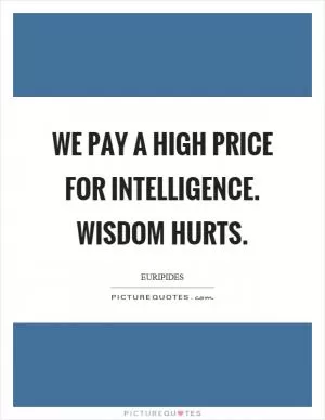 We pay a high price for intelligence. Wisdom hurts Picture Quote #1