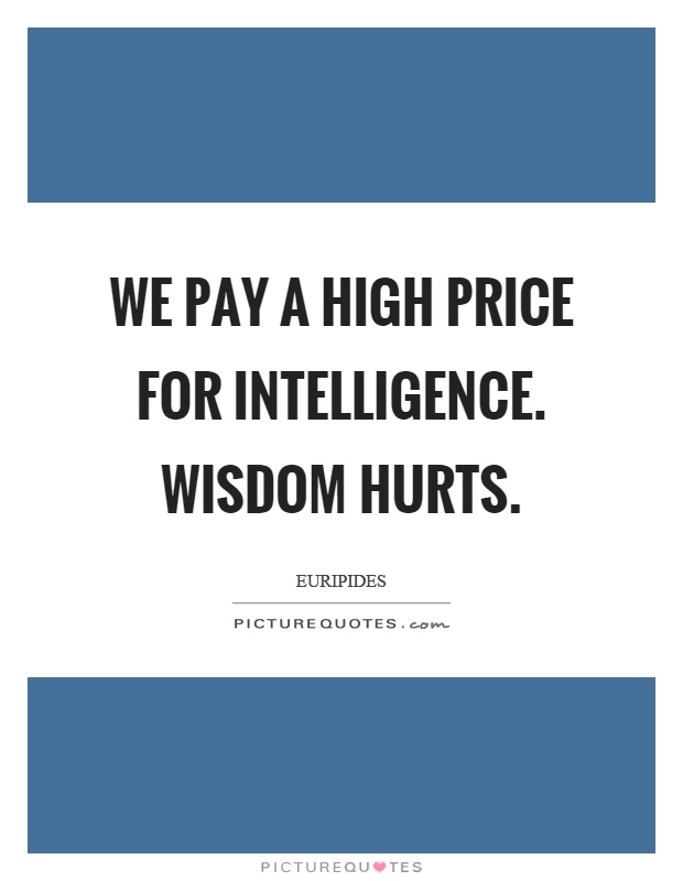 We pay a high price for intelligence. Wisdom hurts Picture Quote #1