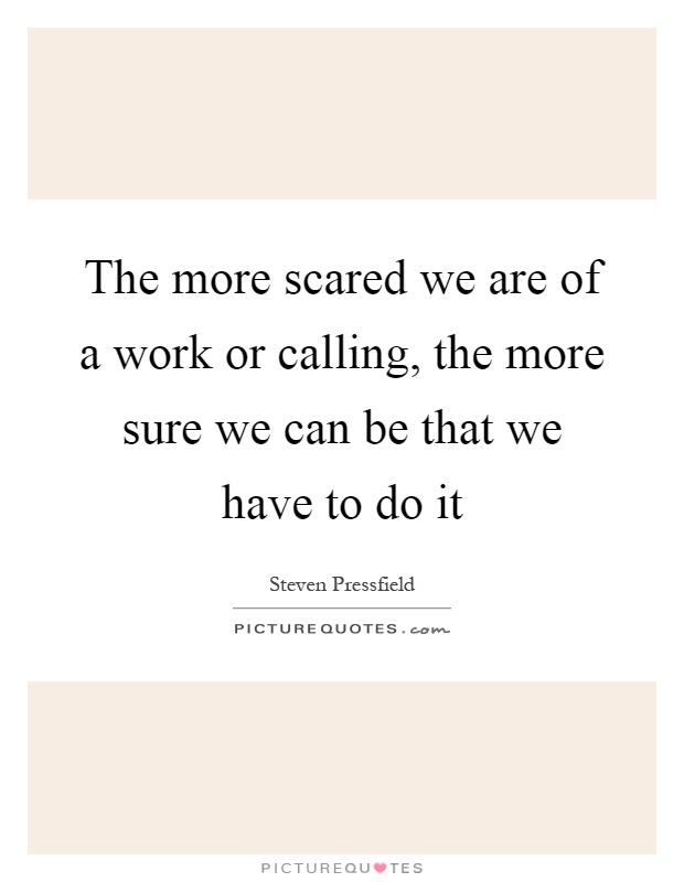 The more scared we are of a work or calling, the more sure we can be that we have to do it Picture Quote #1