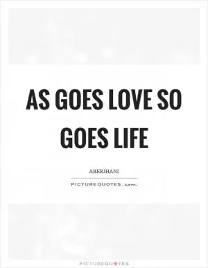 As goes love so goes life Picture Quote #1