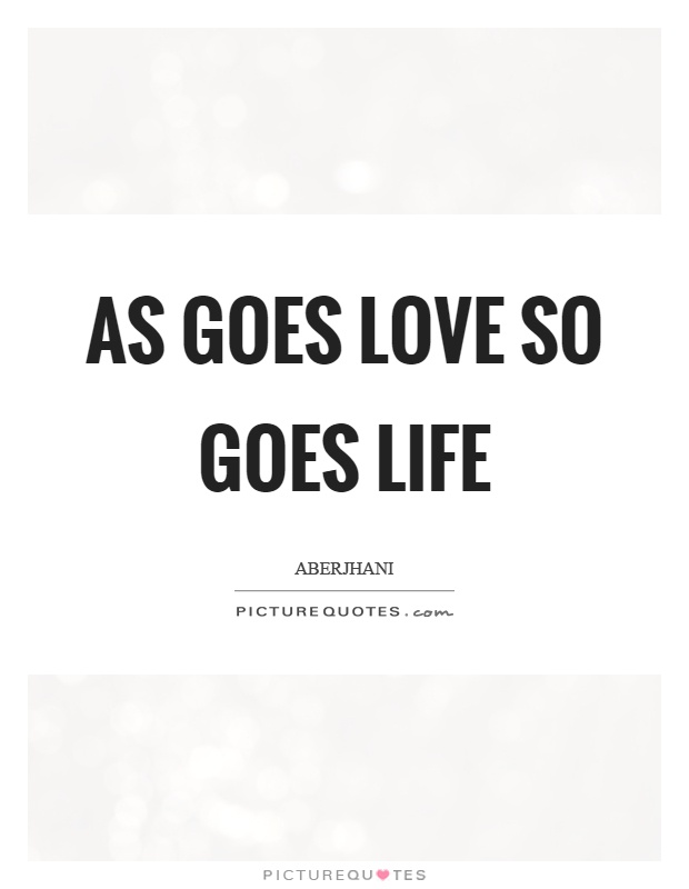 As goes love so goes life Picture Quote #1