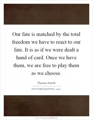 Our fate is matched by the total freedom we have to react to our fate. It is as if we were dealt a hand of card. Once we have them, we are free to play them as we choose Picture Quote #1