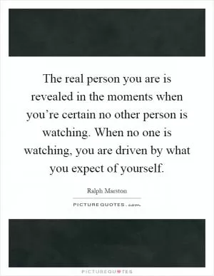 The real person you are is revealed in the moments when you’re certain no other person is watching. When no one is watching, you are driven by what you expect of yourself Picture Quote #1