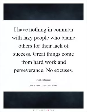 I have nothing in common with lazy people who blame others for their lack of success. Great things come from hard work and perseverance. No excuses Picture Quote #1