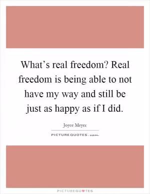 What’s real freedom? Real freedom is being able to not have my way and still be just as happy as if I did Picture Quote #1