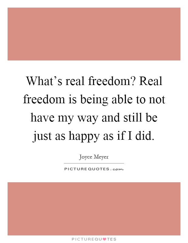 What's real freedom? Real freedom is being able to not have my way and still be just as happy as if I did Picture Quote #1