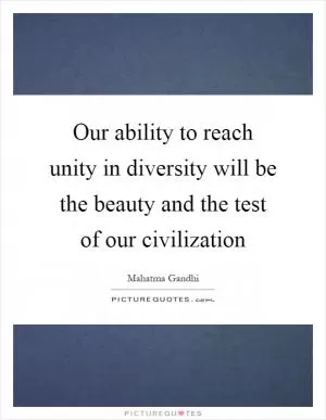 Our ability to reach unity in diversity will be the beauty and the test of our civilization Picture Quote #1