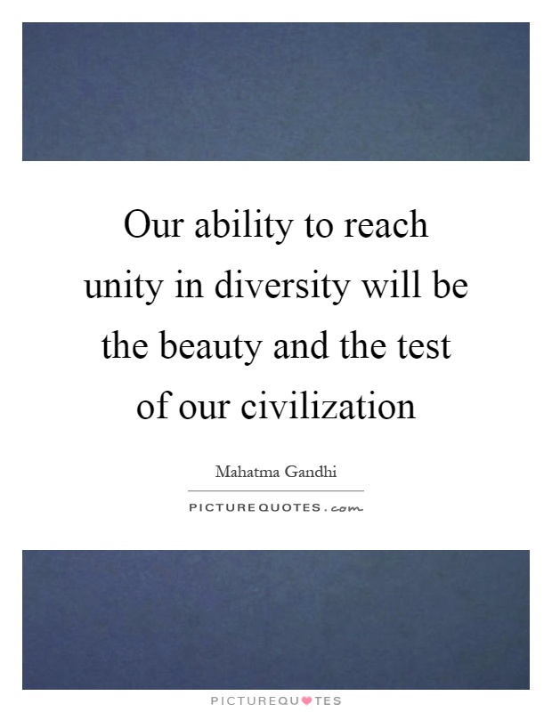 Our ability to reach unity in diversity will be the beauty and the test of our civilization Picture Quote #1