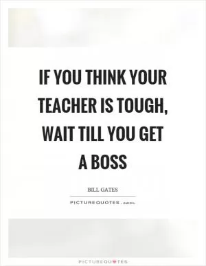 If you think your teacher is tough, wait till you get a boss Picture Quote #1