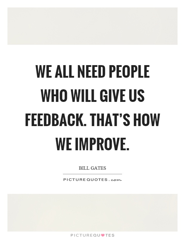 We all need people who will give us feedback. That's how we improve Picture Quote #1