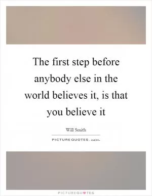 The first step before anybody else in the world believes it, is that you believe it Picture Quote #1