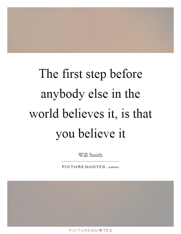 The first step before anybody else in the world believes it, is that you believe it Picture Quote #1