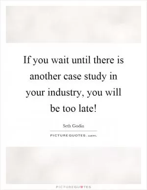 If you wait until there is another case study in your industry, you will be too late! Picture Quote #1
