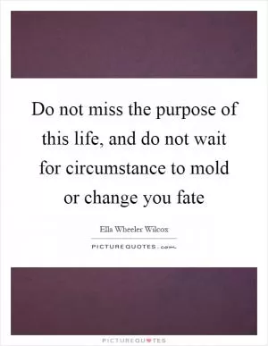 Do not miss the purpose of this life, and do not wait for circumstance to mold or change you fate Picture Quote #1