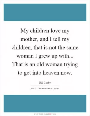 My children love my mother, and I tell my children, that is not the same woman I grew up with... That is an old woman trying to get into heaven now Picture Quote #1