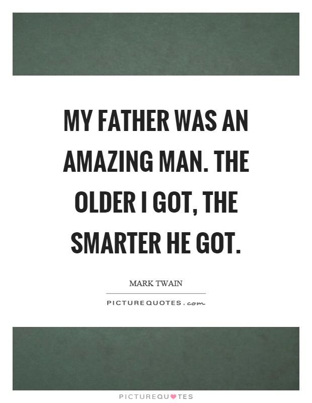 My father was an amazing man. The older I got, the smarter he got Picture Quote #1