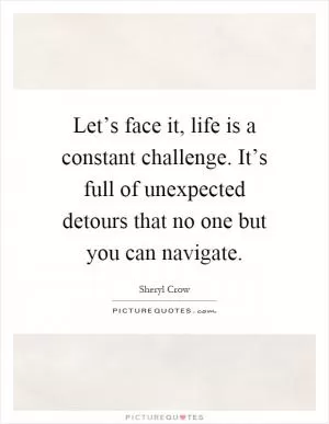 Let’s face it, life is a constant challenge. It’s full of unexpected detours that no one but you can navigate Picture Quote #1