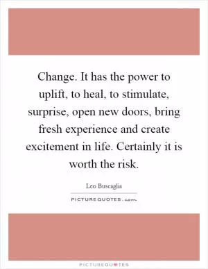 Change. It has the power to uplift, to heal, to stimulate, surprise, open new doors, bring fresh experience and create excitement in life. Certainly it is worth the risk Picture Quote #1