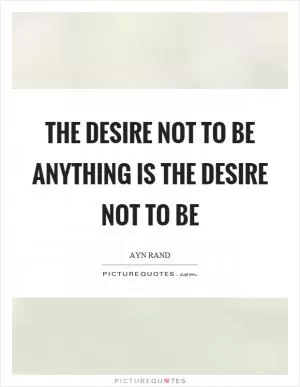 The desire not to be anything is the desire not to be Picture Quote #1