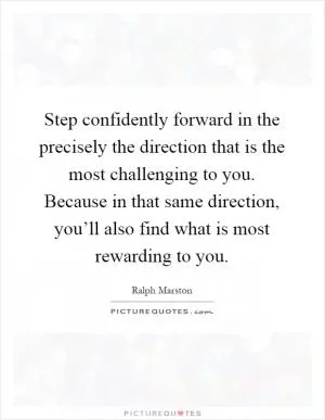 Step confidently forward in the precisely the direction that is the most challenging to you. Because in that same direction, you’ll also find what is most rewarding to you Picture Quote #1