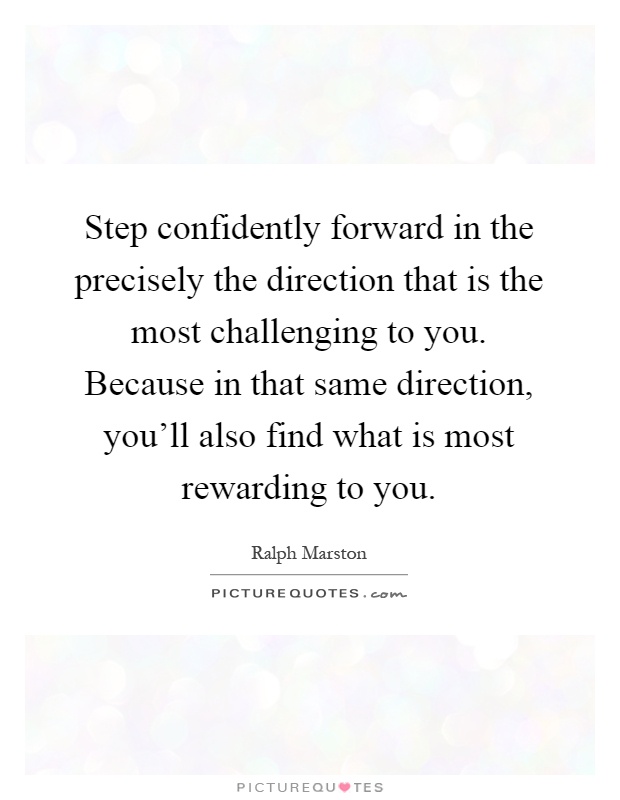 Step confidently forward in the precisely the direction that is the most challenging to you. Because in that same direction, you'll also find what is most rewarding to you Picture Quote #1