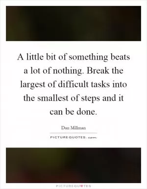 A little bit of something beats a lot of nothing. Break the largest of difficult tasks into the smallest of steps and it can be done Picture Quote #1
