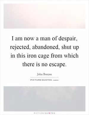 I am now a man of despair, rejected, abandoned, shut up in this iron cage from which there is no escape Picture Quote #1
