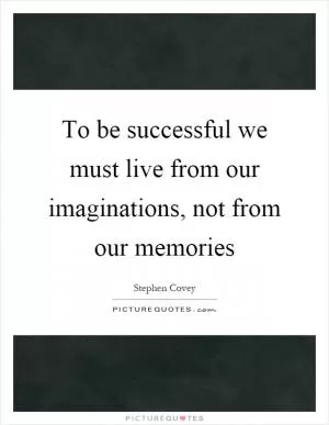 To be successful we must live from our imaginations, not from our memories Picture Quote #1