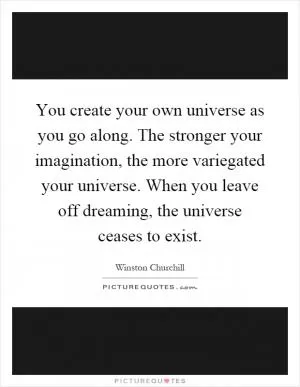 You create your own universe as you go along. The stronger your imagination, the more variegated your universe. When you leave off dreaming, the universe ceases to exist Picture Quote #1